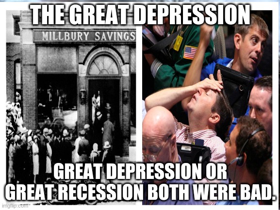 The Great Depression vs The  Great Recession | THE GREAT DEPRESSION; GREAT DEPRESSION OR GREAT RECESSION BOTH WERE BAD. | image tagged in historical meme | made w/ Imgflip meme maker