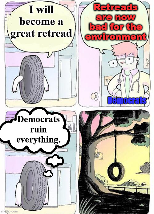 Democrats like telling you everything is bad and are so negative. | Retreads are now bad for the environment; I will become a great retread; Democrats; Democrats ruin everything. | image tagged in democrats,political meme | made w/ Imgflip meme maker