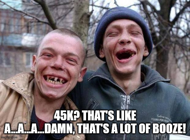 No teeth | 45K? THAT'S LIKE A...A...A...DAMN, THAT'S A LOT OF BOOZE! | image tagged in no teeth | made w/ Imgflip meme maker