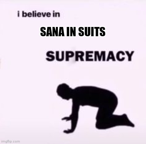 I believe in supremacy | SANA IN SUITS | image tagged in i believe in supremacy | made w/ Imgflip meme maker