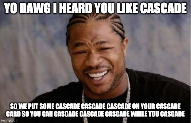Yo Dawg Heard You Meme | YO DAWG I HEARD YOU LIKE CASCADE; SO WE PUT SOME CASCADE CASCADE CASCADE ON YOUR CASCADE CARD SO YOU CAN CASCADE CASCADE CASCADE WHILE YOU CASCADE | image tagged in memes,yo dawg heard you | made w/ Imgflip meme maker