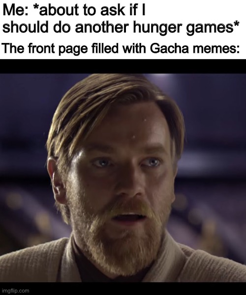 Hello | Me: *about to ask if I should do another hunger games*; The front page filled with Gacha memes: | image tagged in hello there | made w/ Imgflip meme maker