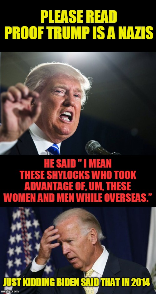 The term “shylock” is considered an anti-semitic slur by the Anti-Defamation League | PLEASE READ  PROOF TRUMP IS A NAZIS; HE SAID " I MEAN THESE SHYLOCKS WHO TOOK ADVANTAGE OF, UM, THESE WOMEN AND MEN WHILE OVERSEAS.”; JUST KIDDING BIDEN SAID THAT IN 2014 | image tagged in donald trump,joe biden worries,politics | made w/ Imgflip meme maker