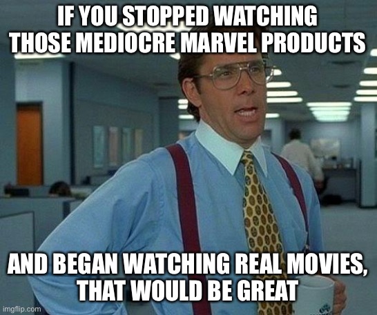 Watch real movies, kids! | IF YOU STOPPED WATCHING THOSE MEDIOCRE MARVEL PRODUCTS; AND BEGAN WATCHING REAL MOVIES,
THAT WOULD BE GREAT | image tagged in memes,that would be great,movies,marvel,avengers endgame,avengers | made w/ Imgflip meme maker