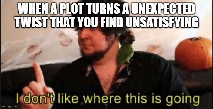 Anti meme #4 | WHEN A PLOT TURNS A UNEXPECTED TWIST THAT YOU FIND UNSATISFYING | image tagged in jontron i don't like where this is going | made w/ Imgflip meme maker