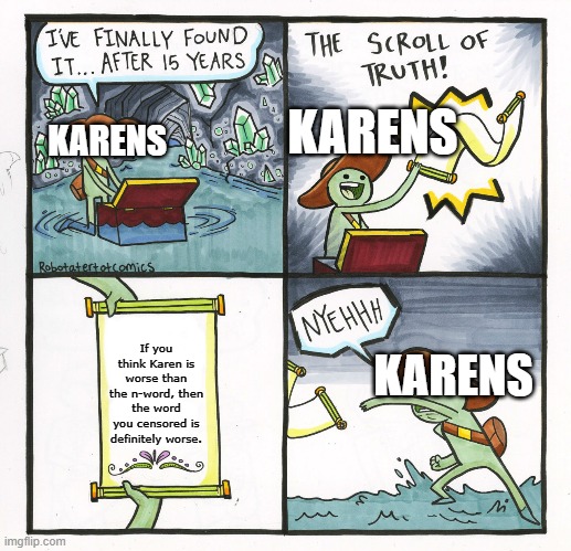 The Scroll Of Truth | KARENS; KARENS; If you think Karen is worse than the n-word, then the word you censored is definitely worse. KARENS | image tagged in memes,the scroll of truth | made w/ Imgflip meme maker