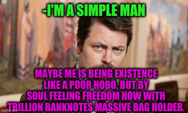 -Big rich. | -I'M A SIMPLE MAN; MAYBE ME IS BEING EXISTENCE LIKE A POOR HOBO, BUT BY SOUL FEELING FREEDOM HOW WITH TRILLION BANKNOTES MASSIVE BAG HOLDER. | image tagged in i'm a simple man,hobo,money money,ron swanson,blank serial cereal guy,braveheart freedom | made w/ Imgflip meme maker