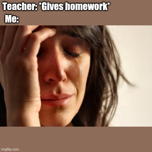 First World Problems | Teacher: *Gives homework*; Me: | image tagged in memes,first world problems | made w/ Imgflip meme maker