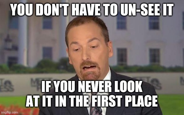 Chuck Todd | YOU DON'T HAVE TO UN-SEE IT IF YOU NEVER LOOK AT IT IN THE FIRST PLACE | image tagged in chuck todd | made w/ Imgflip meme maker