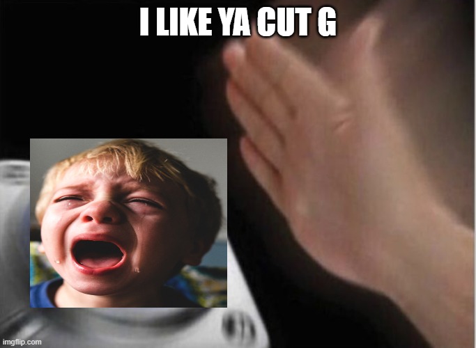 I like ya cut g | I LIKE YA CUT G | image tagged in i like ya cut g,screaming kid | made w/ Imgflip meme maker