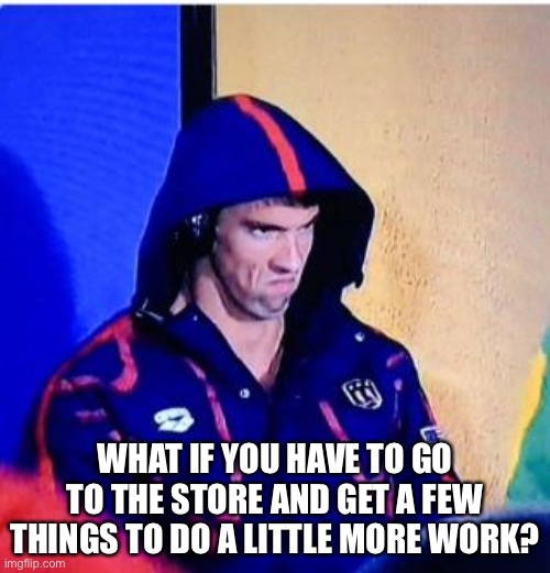Michael Phelps Death Stare | WHAT IF YOU HAVE TO GO TO THE STORE AND GET A FEW THINGS TO DO A LITTLE MORE WORK? | image tagged in memes,michael phelps death stare | made w/ Imgflip meme maker