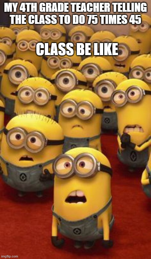 minions confused | MY 4TH GRADE TEACHER TELLING THE CLASS TO DO 75 TIMES 45; CLASS BE LIKE | image tagged in minions confused | made w/ Imgflip meme maker