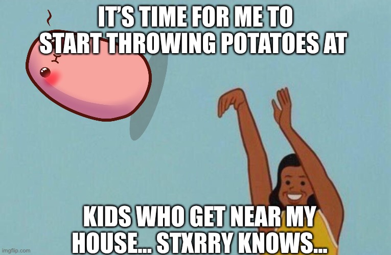 Baby yeet | IT’S TIME FOR ME TO START THROWING POTATOES AT; KIDS WHO GET NEAR MY HOUSE... STXRRY KNOWS... | image tagged in baby yeet | made w/ Imgflip meme maker