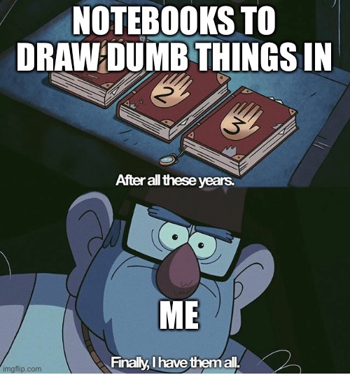 After all these stinking yearsss I have them alll | NOTEBOOKS TO DRAW DUMB THINGS IN; ME | image tagged in finally i have them all,sorry,why,me | made w/ Imgflip meme maker