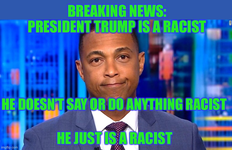 Media logic | BREAKING NEWS:
PRESIDENT TRUMP IS A RACIST; HE DOESN’T SAY OR DO ANYTHING RACIST; HE JUST IS A RACIST | image tagged in don lemon,liberal logic,memes,funny,politics,donald trump | made w/ Imgflip meme maker