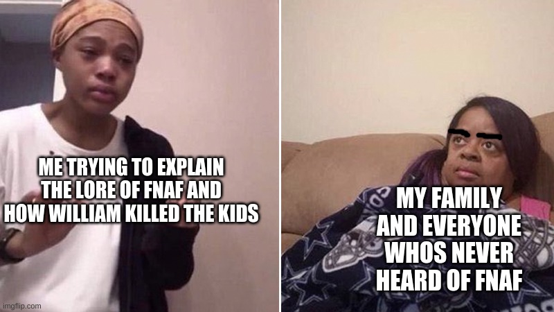 Every. TIME!!!!!! | ME TRYING TO EXPLAIN THE LORE OF FNAF AND HOW WILLIAM KILLED THE KIDS; MY FAMILY AND EVERYONE WHOS NEVER HEARD OF FNAF | image tagged in me explaning to mom inurdreams,fnaf | made w/ Imgflip meme maker