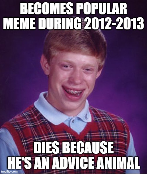 Bad Luck Brian. Cause why not? | BECOMES POPULAR MEME DURING 2012-2013; DIES BECAUSE HE'S AN ADVICE ANIMAL | image tagged in memes,bad luck brian | made w/ Imgflip meme maker