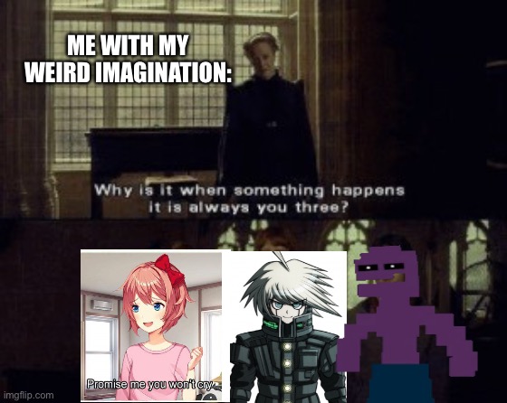 Look we all have a weird imagination, when I think of scenarios I always end up thinking these characters |  ME WITH MY WEIRD IMAGINATION: | image tagged in why is it when something happens it is always you three | made w/ Imgflip meme maker