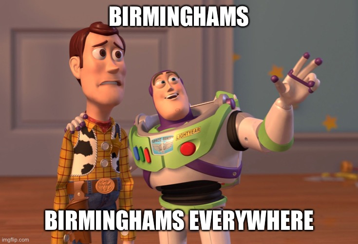 So many Birminghams | BIRMINGHAMS; BIRMINGHAMS EVERYWHERE | image tagged in memes,x x everywhere,birmingham,birminghams | made w/ Imgflip meme maker