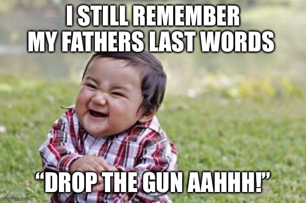 Evil Toddler Meme | I STILL REMEMBER MY FATHERS LAST WORDS; “DROP THE GUN AAHHH!” | image tagged in memes,evil toddler | made w/ Imgflip meme maker