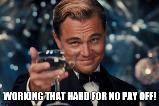 Leonardo Dicaprio Cheers Meme | WORKING THAT HARD FOR NO PAY OFF! | image tagged in memes,leonardo dicaprio cheers | made w/ Imgflip meme maker