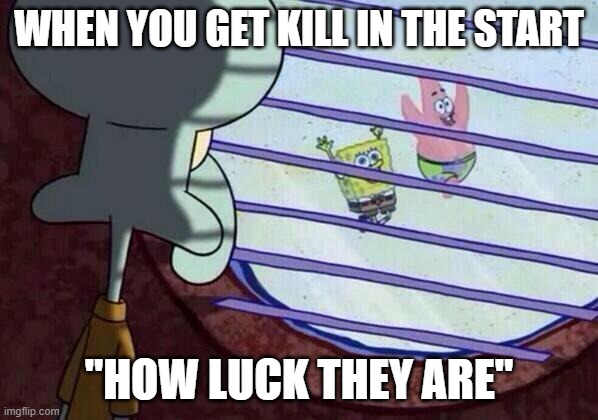 thats sad for you ? your you like he ? | WHEN YOU GET KILL IN THE START; "HOW LUCK THEY ARE" | image tagged in squidward window | made w/ Imgflip meme maker