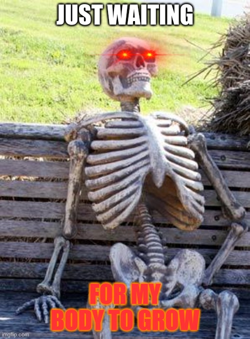 Waiting Skeleton | JUST WAITING; FOR MY BODY TO GROW | image tagged in memes,waiting skeleton | made w/ Imgflip meme maker