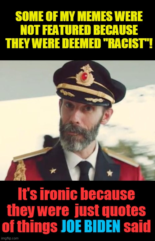 Racist Joe  words | SOME OF MY MEMES WERE NOT FEATURED BECAUSE THEY WERE DEEMED "RACIST"! It's ironic because they were  just quotes of things Joe Biden said; JOE BIDEN | image tagged in captain obvious,politics,creepy joe biden,racist | made w/ Imgflip meme maker