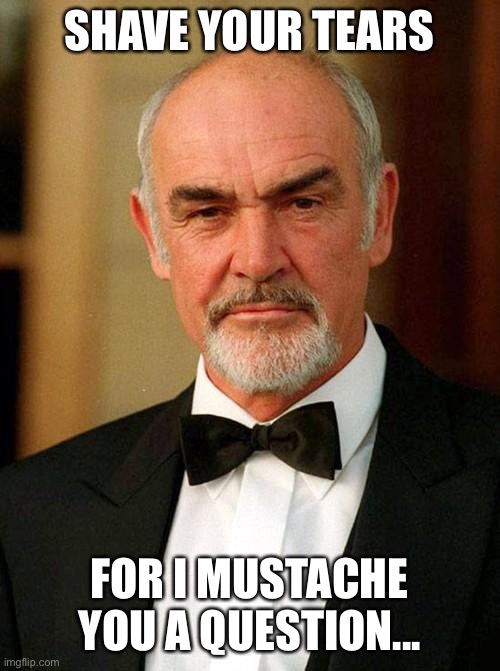 Shave your tears | SHAVE YOUR TEARS; FOR I MUSTACHE YOU A QUESTION... | image tagged in sean connery,james bond,moustache,shave,shaving,i moustache you a question | made w/ Imgflip meme maker