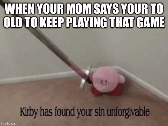 When video games are violent | WHEN YOUR MOM SAYS YOUR TO OLD TO KEEP PLAYING THAT GAME | image tagged in kirby has found your sin unforgivable | made w/ Imgflip meme maker
