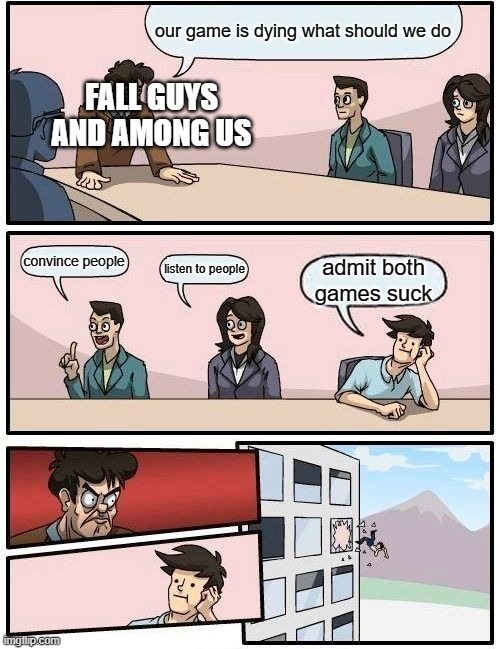 Boardroom Meeting Suggestion | our game is dying what should we do; FALL GUYS AND AMONG US; convince people; listen to people; admit both games suck | image tagged in memes,boardroom meeting suggestion | made w/ Imgflip meme maker