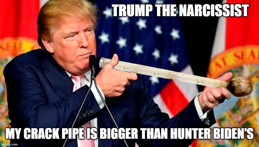 Big Crack Pipe | TRUMP THE NARCISSIST; MY CRACK PIPE IS BIGGER THAN HUNTER BIDEN'S | image tagged in donald trump is an idiot,trump is a moron,narcissist,crack head,hunter biden | made w/ Imgflip meme maker