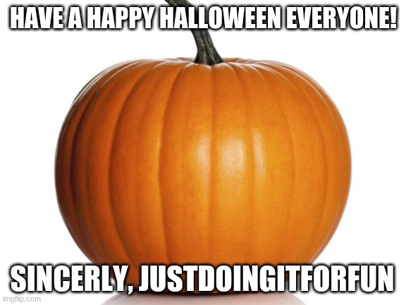 HAPPY HALLOWEEN | HAVE A HAPPY HALLOWEEN EVERYONE! SINCERLY, JUSTDOINGITFORFUN | image tagged in pumpkin | made w/ Imgflip meme maker
