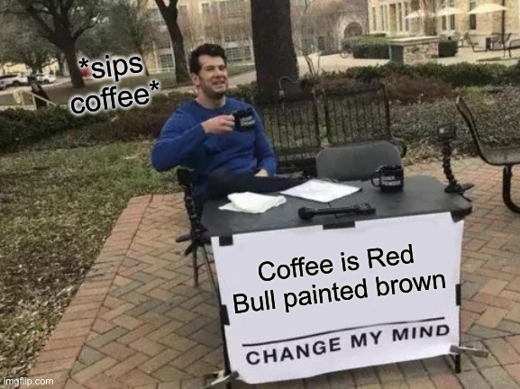I’m starting to change my look on things | *sips coffee*; Coffee is Red Bull painted brown | image tagged in memes,change my mind | made w/ Imgflip meme maker