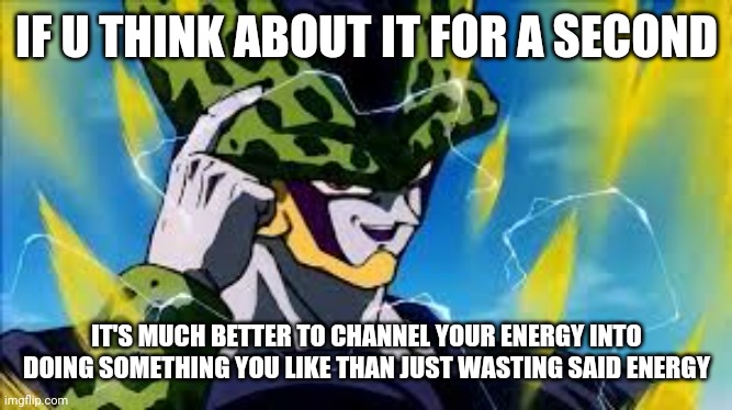 Super Perfect Cell Think About It | IF U THINK ABOUT IT FOR A SECOND; IT'S MUCH BETTER TO CHANNEL YOUR ENERGY INTO DOING SOMETHING YOU LIKE THAN JUST WASTING SAID ENERGY | image tagged in super perfect cell think about it,memes | made w/ Imgflip meme maker