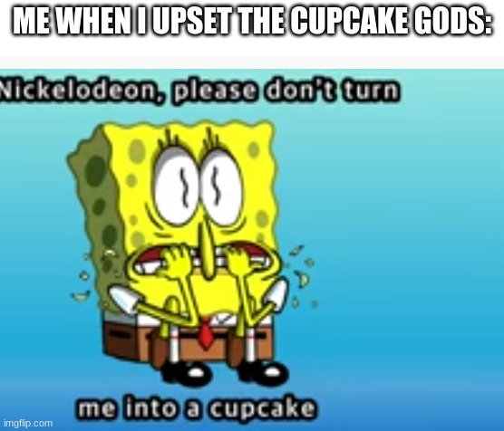 Spongebob Lol | ME WHEN I UPSET THE CUPCAKE GODS: | image tagged in spongebob | made w/ Imgflip meme maker