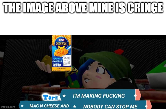 don't even ask | THE IMAGE ABOVE MINE IS CRINGE | image tagged in tari mac n cheese | made w/ Imgflip meme maker