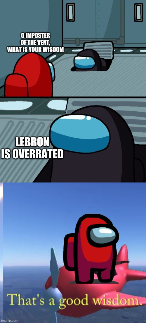 O IMPOSTER OF THE VENT, WHAT IS YOUR WISDOM; LEBRON IS OVERRATED | image tagged in that's a good wisdom,impostor of the vent,basketball,lebron james,among us,o imposter of the vent | made w/ Imgflip meme maker