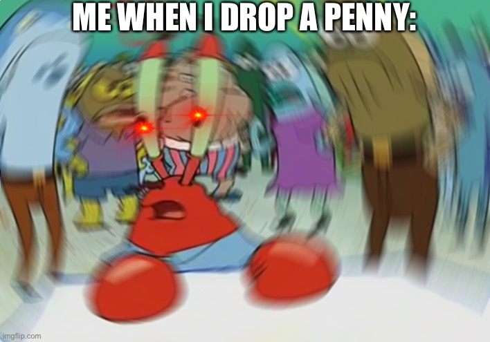 Mr Krabs Blur Meme Meme | ME WHEN I DROP A PENNY: | image tagged in memes,mr krabs blur meme | made w/ Imgflip meme maker