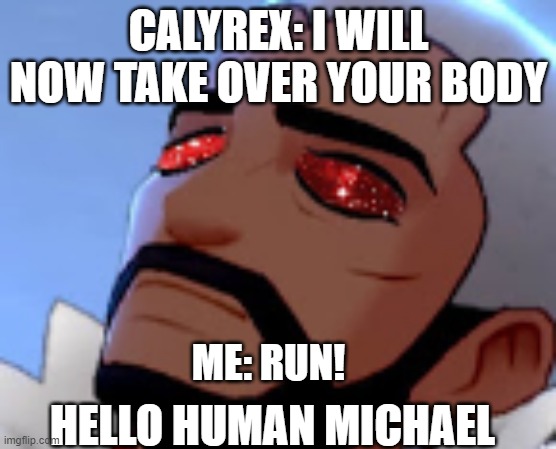 Peony why! | CALYREX: I WILL NOW TAKE OVER YOUR BODY; ME: RUN! HELLO HUMAN MICHAEL | image tagged in peony why | made w/ Imgflip meme maker