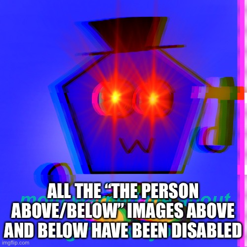 ALL THE “THE PERSON ABOVE/BELOW” IMAGES ABOVE AND BELOW HAVE BEEN DISABLED | made w/ Imgflip meme maker