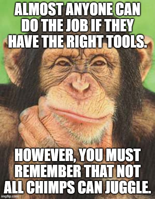 chimpanzee thinking | ALMOST ANYONE CAN DO THE JOB IF THEY HAVE THE RIGHT TOOLS. HOWEVER, YOU MUST REMEMBER THAT NOT ALL CHIMPS CAN JUGGLE. | image tagged in chimpanzee thinking | made w/ Imgflip meme maker