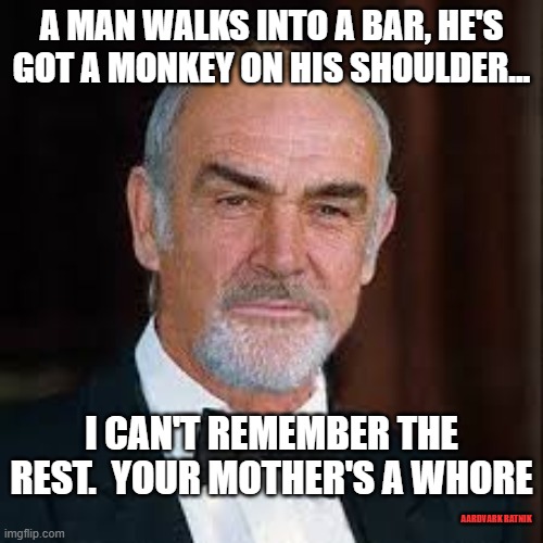 Sean Connery 10/31/202 RIP | A MAN WALKS INTO A BAR, HE'S GOT A MONKEY ON HIS SHOULDER... I CAN'T REMEMBER THE REST.  YOUR MOTHER'S A WHORE; AARDVARK RATNIK | image tagged in funny memes,sean connery,mother,saturday night live,rest in peace | made w/ Imgflip meme maker