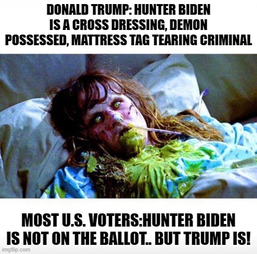 Exorcist sick | DONALD TRUMP: HUNTER BIDEN IS A CROSS DRESSING, DEMON POSSESSED, MATTRESS TAG TEARING CRIMINAL; MOST U.S. VOTERS:HUNTER BIDEN IS NOT ON THE BALLOT.. BUT TRUMP IS! | image tagged in exorcist sick,donald trump | made w/ Imgflip meme maker