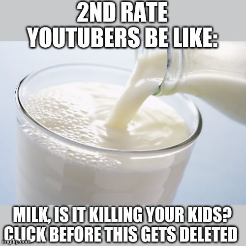 2ND RATE YOUTUBERS BE LIKE:; MILK, IS IT KILLING YOUR KIDS?
CLICK BEFORE THIS GETS DELETED | image tagged in funny memes | made w/ Imgflip meme maker