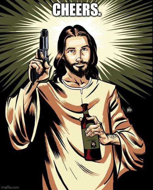 Ghetto Jesus Meme | CHEERS. | image tagged in memes,ghetto jesus | made w/ Imgflip meme maker