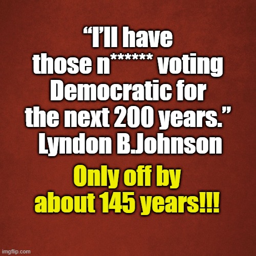 200 years | “I’ll have those n****** voting Democratic for the next 200 years.”  Lyndon B.Johnson; Only off by about 145 years!!! | image tagged in blank red background | made w/ Imgflip meme maker