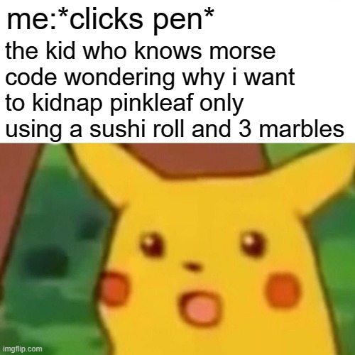 Surprised Pikachu | me:*clicks pen*; the kid who knows morse code wondering why i want to kidnap pinkleaf only using a sushi roll and 3 marbles | image tagged in memes,surprised pikachu | made w/ Imgflip meme maker