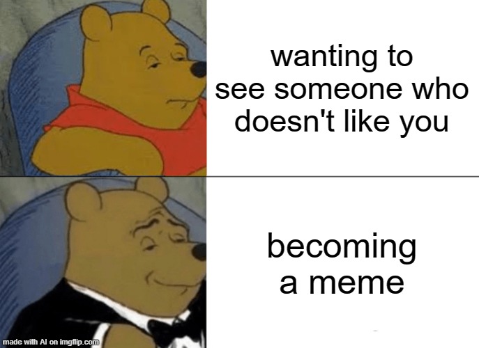 Meme | wanting to see someone who doesn't like you; becoming a meme | image tagged in memes,tuxedo winnie the pooh | made w/ Imgflip meme maker