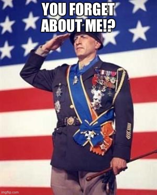 Patton Salutes You | YOU FORGET ABOUT ME!? | image tagged in patton salutes you | made w/ Imgflip meme maker